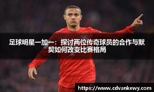 足球明星一加一：探讨两位传奇球员的合作与默契如何改变比赛格局