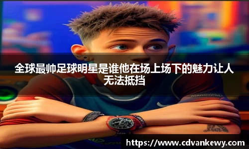 全球最帅足球明星是谁他在场上场下的魅力让人无法抵挡